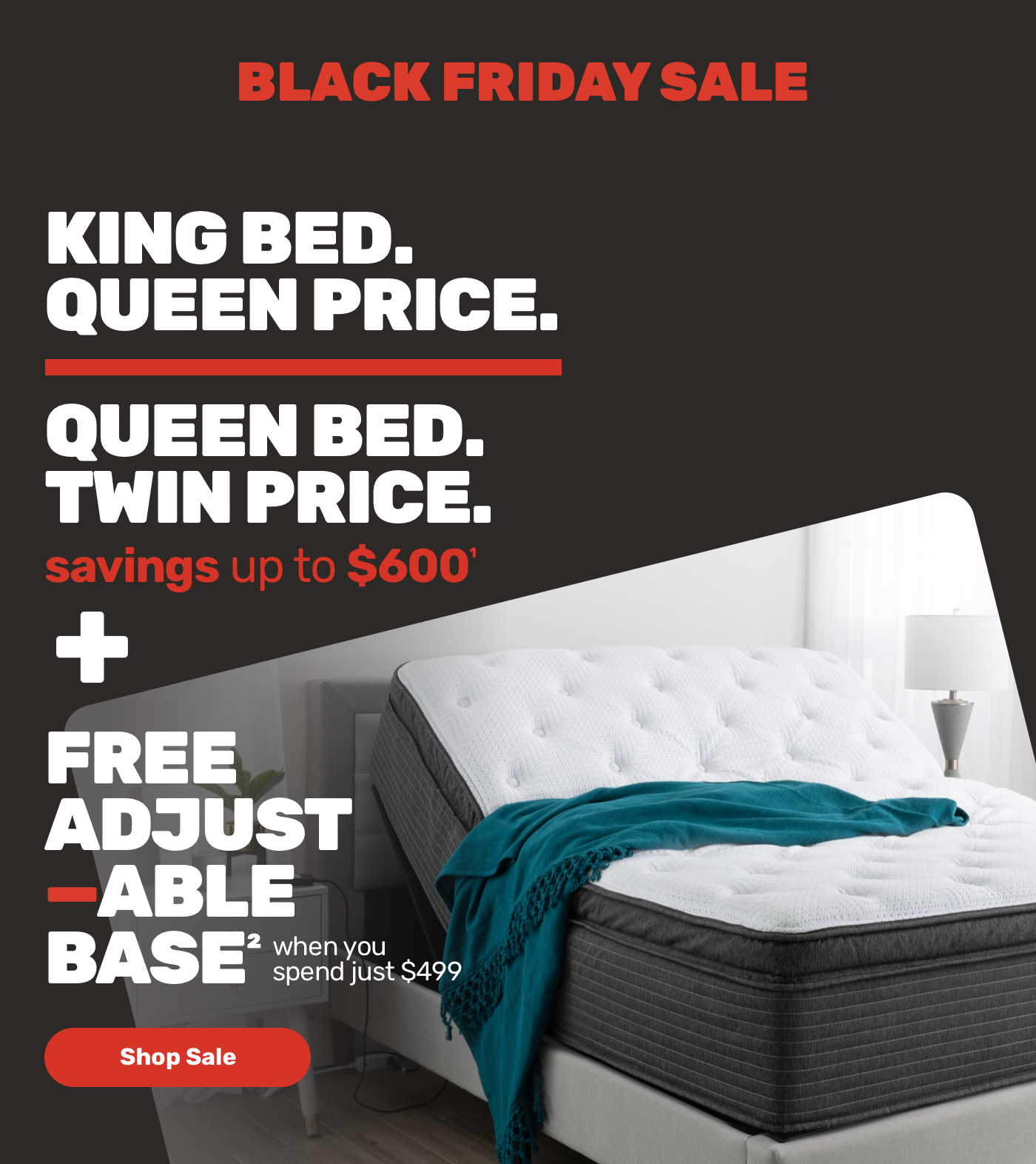 Black Friday Sale. King Bed. Queen Price. Queen Bed. Twin Price. Plus Free Adjustable Base. Shop Sale.