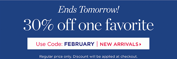 Ends Tomorrow! 30% off 1 Regular Price Favorite. Use Code: FEBRUARY. Shop New Arrivals