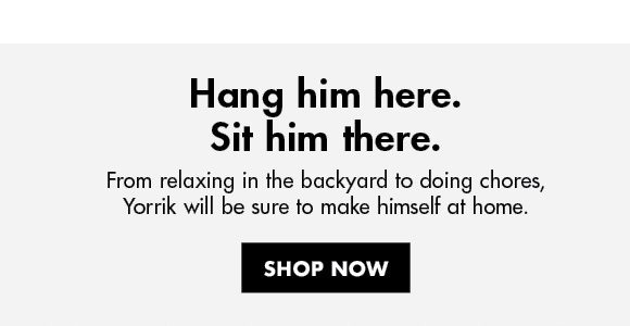 Hang him here. Sit him there. | From relaxing in the backyard to doing chores, Yorrik will be sure to make himself at home. | SHOP NOW