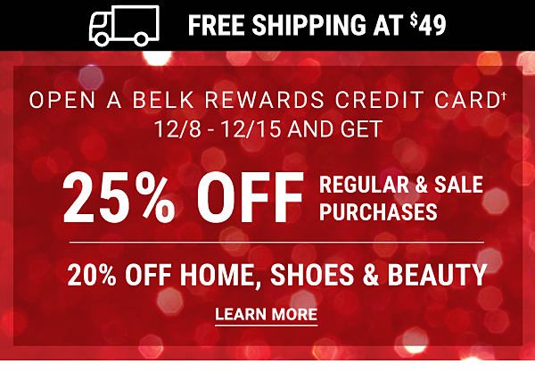 Open a Belk Rewards Credit Card 12/8 - 12/15 and get 25% off regular & sale purchases (20% off home, shoes & beauty). Learn More.