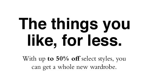 The things you like, for less. With up to 50% off select styles, you can get a whole new wardrobe.