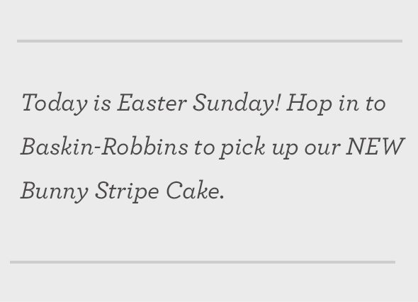 Today is Easter Sunday! Hop in to Baskin-Robbins to pick up our NEW Bunny Stripe Cake.