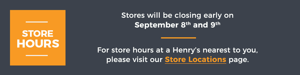 Stores will be closing early on September 8th and 9th. For store hours at a Henry's nearest to you, please visit our Store Location page.