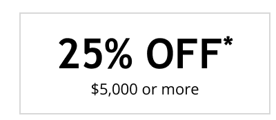 25% OFF* $5,000 or more