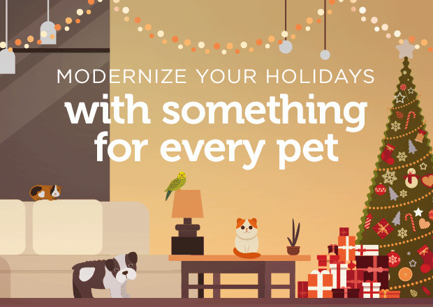 MODERNIZE YOUR HOLIDAYS with something for every pet. 