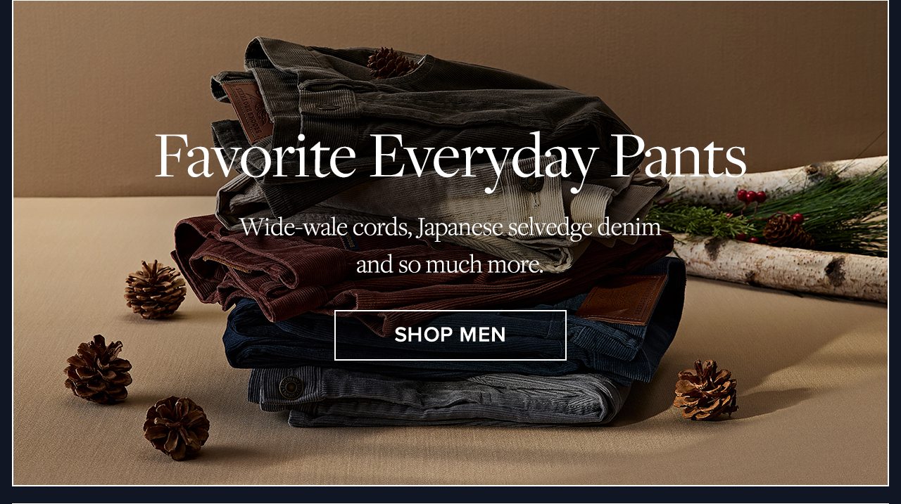 Favorite Everyday Pants Wide-wale cords, Japanese selvedge denim and so much more. Shop Men