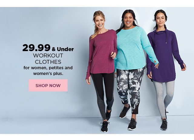 29.99 and under workout clothes for women, petites, and women's plus. shop now.
