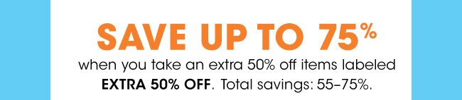 SAVE UP TO 75% when you take and extra 50% off items lebeled EXTRA 50% OFF. | Total savings: 55-75%.