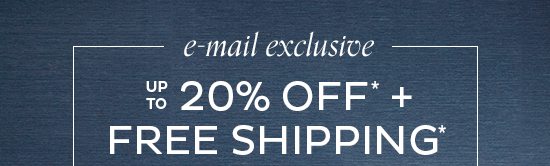 E-mail Exclusive - up to 20% Off + Free Shipping*