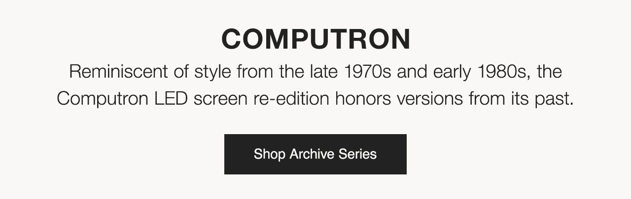 Computron: Reminiscent of style from the late 1970s and early 1980s, the Computron LED screen re-edition honors versions from its past. Shop Archive Series