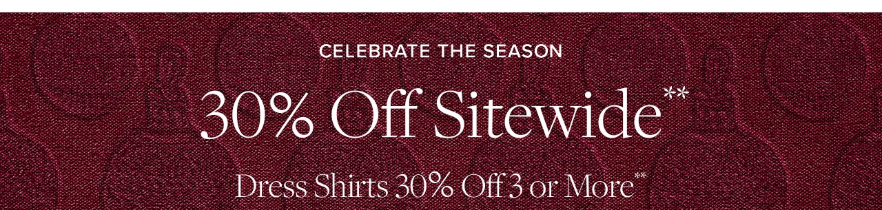 Celebrate The Season. 30% Off Sitewide**. Dress Shirts 30% Off 3 or More**