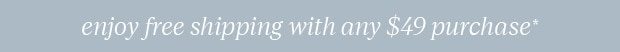 ENJOY FREE SHIPPING WITH ANY $49 PURCHASE