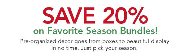 SAVE 20% on Your Favorite Seasonal Bundles! Pre-organized décor goes from boxes to beautiful display in no time.