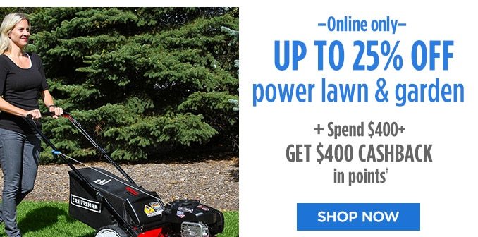 Online only | UP TO 25% OFF power lawn & garden + Spend $400+ GET $400 CASHBACK in points† | SHOP NOW