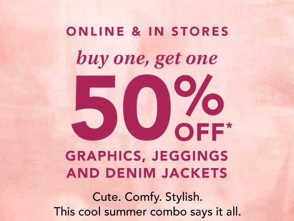 Online and in stores: buy one, get one 50% OFF* graphics, jeggings, and denim jackets. Cute. Comfy. Stylish. This cool summer combo says it all. *Valid on select styles online & in stores. Styles & availability may vary by location.