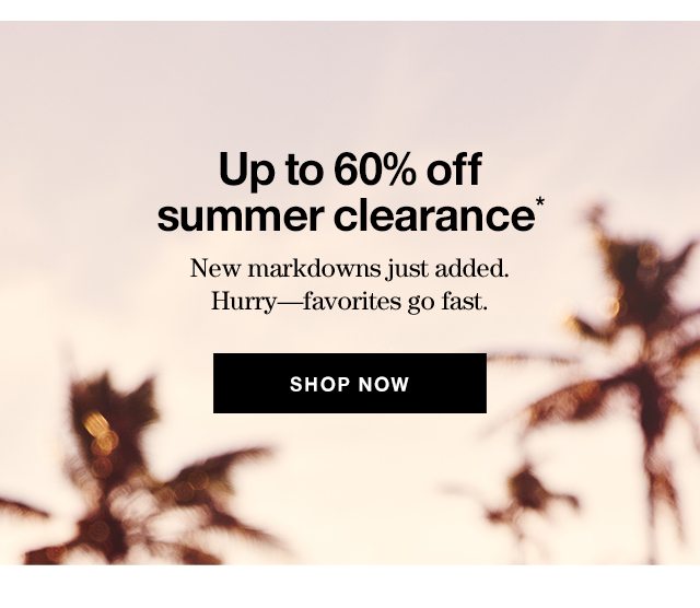 Up to 60% off summer clearance* New markdowns just added. Hurry—favorites go fast. SHOP NOW