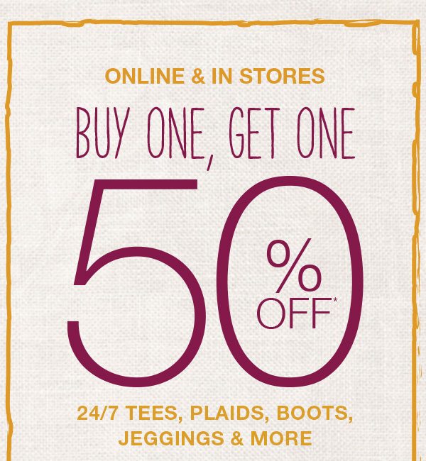 Online and in stores. Buy one, get one 50% off*. 24/7 tees, plaids, boots, jeggings and more.