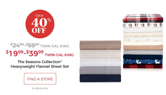 The Seasons Collection® Heavyweight Flannel Sheet Set | $19.99-$39.99 Twin-CAL KING | up to 40% off | find a store | In-store only.