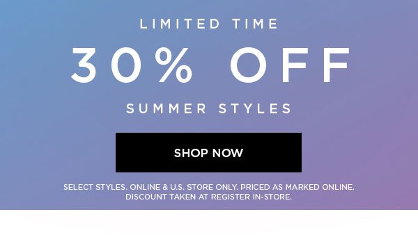 LIMITED TIME 30% Off Summer Styles SHOP NOW > SELECT STYLES. ONLINE & U.S. STORE ONLY. PRICED AS MARKED ONLINE. DISCOUNT TAKEN AT REGISTER IN-STORE.