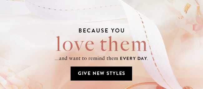 Give the women you cherish new styles from the Because I Love You Collection.