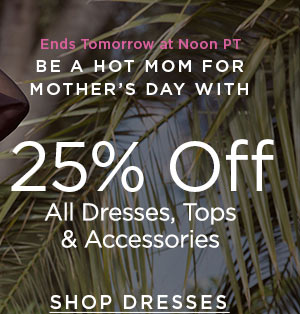 ENDS TOMORROW AT NOON PT Be a Hot Mom for Mother's Day with 25% Off All Dresses, Tops & Accessories SHOP DRESSES > ONLINE & U.S. STORE ONLY. EXCLUDES SALE STYLES. DISCOUNT TAKEN AT CHECKOUT.