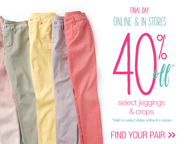 Final day online & in stores. 40% off* select jeggings & crops. *Valid on select styles online & in stores. Find your pair.