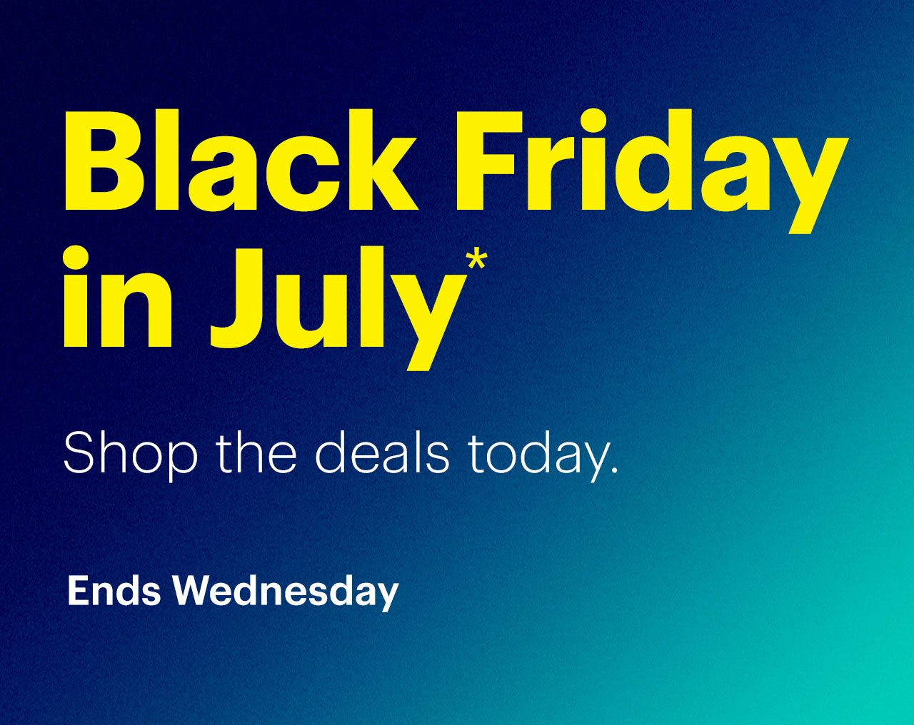 Black Friday in July. Shop the deals today. Ends Wednesday. Shop now. Reference disclaimer.