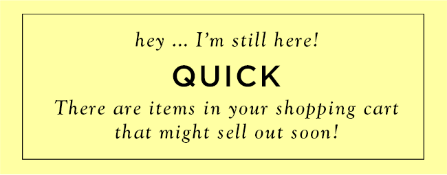 hey... I'm still here! Quick there are items in your shopping cart that might sell out soon!