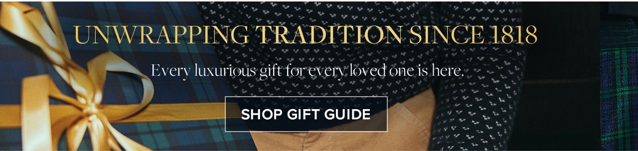 Unwrapping Tradition Since 1818 Every luxurious gift for every loved one is here. Shop Gift Guide