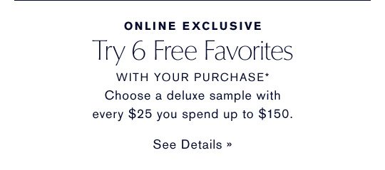 Online Exclusive TRY 6 FREE, WITH YOUR PURCHASE* Choose a deluxe sample with every $25 you spend up to $150. SEE DETAILS »