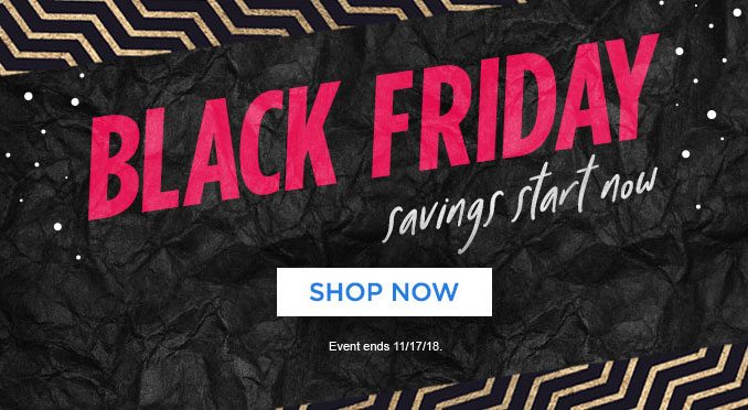 BLACK FRIDAY savings start now | SHOP NOW | Event ends 11/17/18.