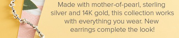 Made with mother-of-pearl, sterling silver and 14K gold, this collection works with everything you wear. New earrings complete the look!