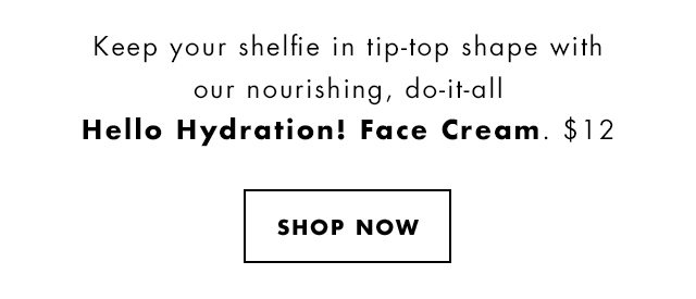 Keep your shelfie in tip-top shape with our nourishing, do-it-all Hello Hydration! Face Cream. $12. Shop Now