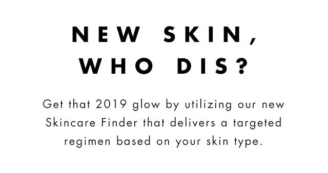 Get that 2019 glow by utilizing our new Skincare Finder that delivers a targeted regimen based on your skin type.