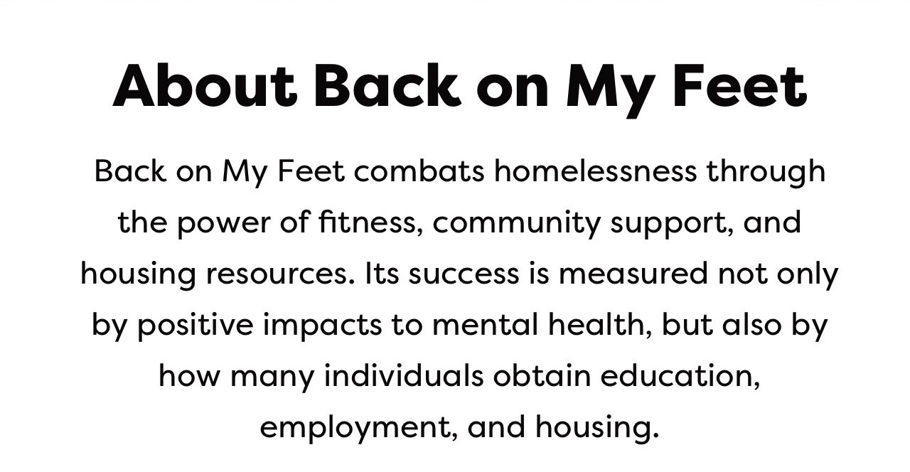 About Back on My Feet | Back on My Feet combats homelessness through the power of fitness, community support, and housing resources. Its success is measured not only by positive impacts to mental health, but also by how many individuals obtain education, employment, and housing.