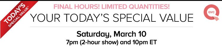 Final Hours! Limited Quantities! Your Today's Special Value - Saturday, March 10 - 7pm - 2-hour show, 10pm ET