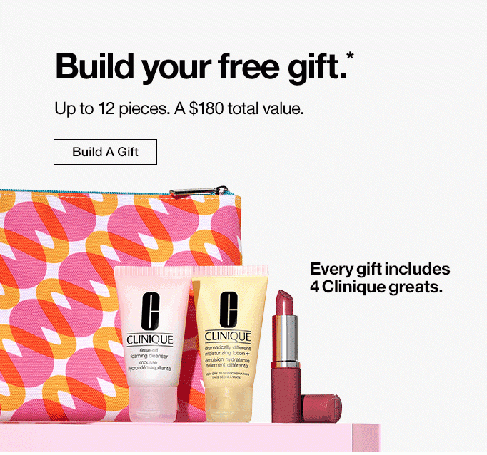 Build your free gift.* Up to 11 pieces. A $135 total value. Build A Gift. Every gift includes 4 Clinique greats.