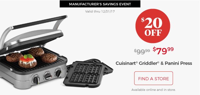 MANUFACTURER’S SAVINGS EVENT | Valid thru 12/31/17 | Cuisinart® Griddler® & Panini Press | $79.99 | $20 Off | find a store | Available online and in store.