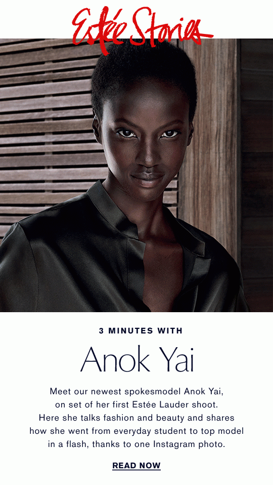 Estée Stories 3 MINUTES WITH Anok Yai Meet our newest spokesmodel Anok Yai, on set of her first Estee Lauder shoot. Here she talks fashion and beauty and shares how she went from average student to top model in a flash, thanks to one Instagram photo. READ NOW >> #EsteeStories 