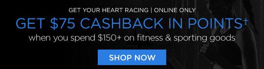 GET YOUR HEART RACING | ONLINE ONLY | GET $75 CASHBACK IN POINTS† when you spend $150+ on fitness & sporting goods | SHOP NOW