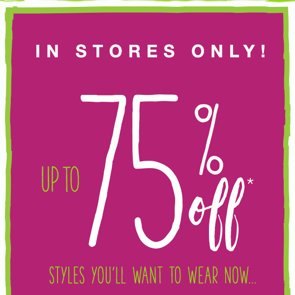 In stores only! Up to 75% off* styles you'll want to wear now...