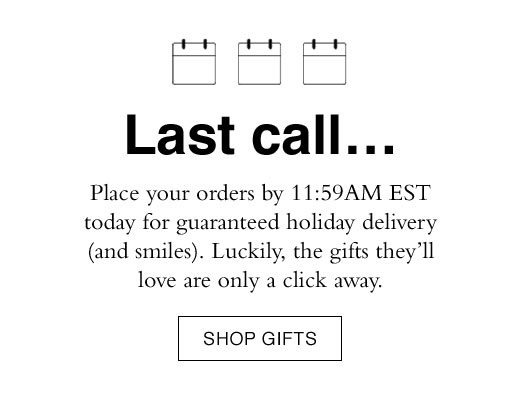 Last call... Place your orders by 11:59AM EST today for guaranteed holiday delivery (and smiles). Luckily, the gifts they'll love are only a click away. SHOP GIFTS