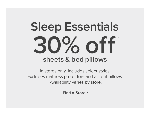 sleep essentials 30% off* sheets and bed pillows. in stores only. excludes mattress protectors and accent pillows. availability varies by store. Find a store.