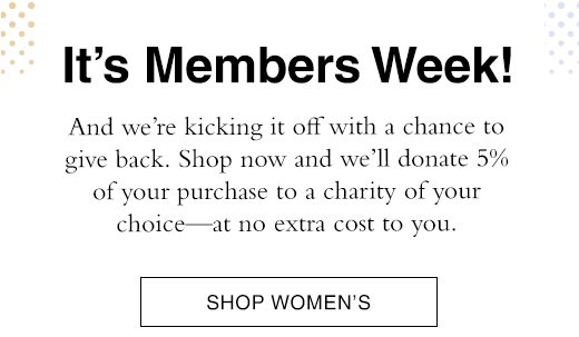 It's Members Week! And we're kicking it off with a chance to give back. Shop now and we'll donate 5% of your purchase to a charity of your choice - at no extra cost to you. SHOP WOMEN'S