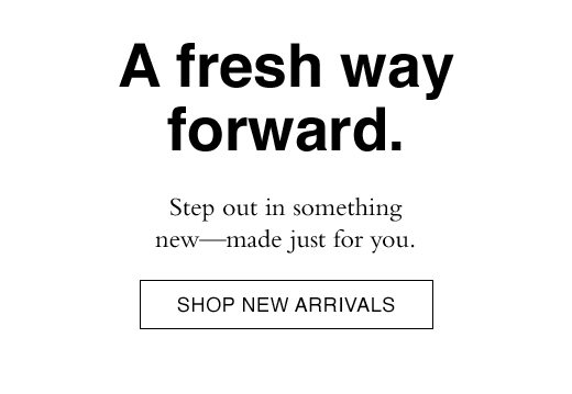 A fresh step forward. Step out in something new - made just for you. SHOP NEW ARRIVLAS