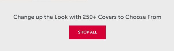 Change up the Look with 250+ Covers to Choose From | SHOP ALL >>