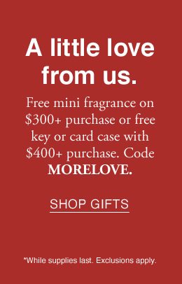 Free mini fragrance on $300+ purchase or free key or card case with $400+ purchase. Code MORELOVE. SHOP GIFTS *While supplies last. Exclusions apply.