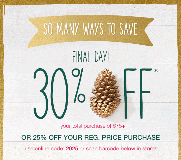 So many ways to save. Final day! 30% off* your total purchase of $75+ or 25% off your reg. price purchase. Use online code: 2025 or scan barcode below in stores.