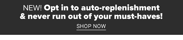 NEW! Opt in to auto-replenishent & never run out of your must-haves! Shop Now.