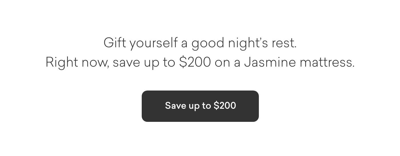 Gift yourself a good night's rest. Right now, receive up to $200 off a Jasmine Mattress. Shop Now